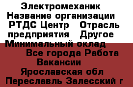 Электромеханик › Название организации ­ РТДС Центр › Отрасль предприятия ­ Другое › Минимальный оклад ­ 40 000 - Все города Работа » Вакансии   . Ярославская обл.,Переславль-Залесский г.